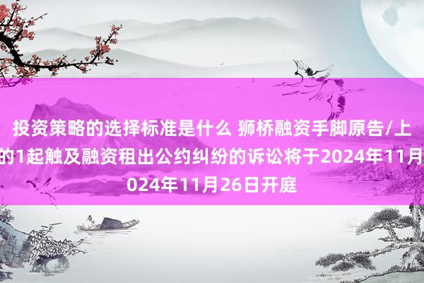 投资策略的选择标准是什么 狮桥融资手脚原告/上诉东谈主的1起触及融资租出公约纠纷的诉讼将于2024年11月26日开庭