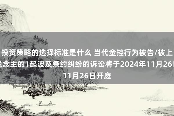 投资策略的选择标准是什么 当代金控行为被告/被上诉东说念主的1起波及条约纠纷的诉讼将于2024年11月26日开庭