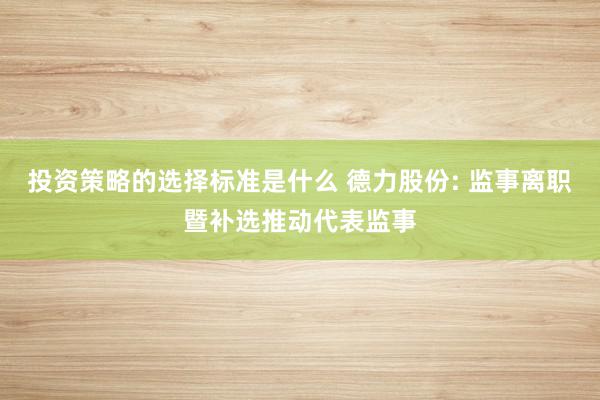 投资策略的选择标准是什么 德力股份: 监事离职暨补选推动代表监事