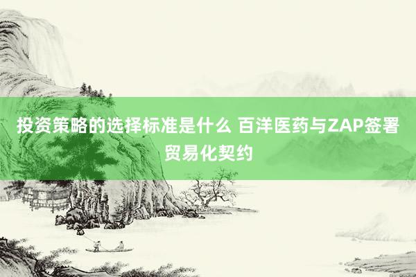 投资策略的选择标准是什么 百洋医药与ZAP签署贸易化契约