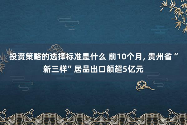 投资策略的选择标准是什么 前10个月, 贵州省“新三样”居品出口额超5亿元