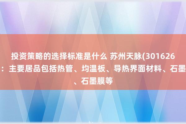 投资策略的选择标准是什么 苏州天脉(301626.SZ)：主要居品包括热管、均温板、导热界面材料、石墨膜等