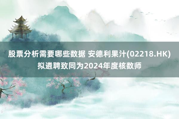 股票分析需要哪些数据 安德利果汁(02218.HK)拟遴聘致同为2024年度核数师