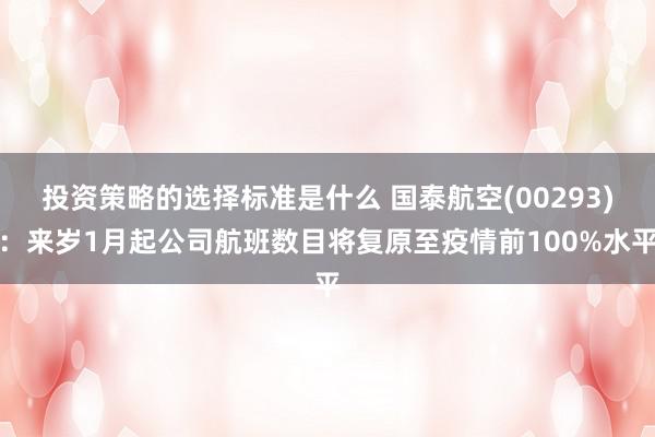 投资策略的选择标准是什么 国泰航空(00293)：来岁1月起公司航班数目将复原至疫情前100%水平