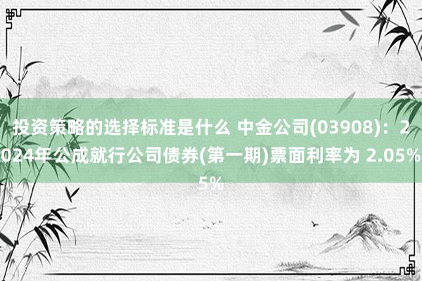 投资策略的选择标准是什么 中金公司(03908)：2024年公成就行公司债券(第一期)票面利率为 2.05%