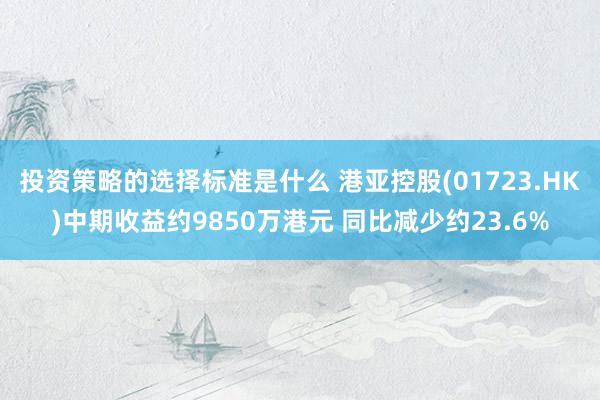 投资策略的选择标准是什么 港亚控股(01723.HK)中期收益约9850万港元 同比减少约23.6%