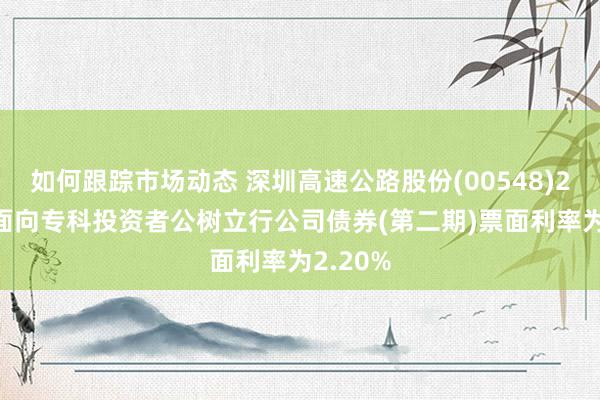 如何跟踪市场动态 深圳高速公路股份(00548)2024年面向专科投资者公树立行公司债券(第二期)票面利率为2.20%