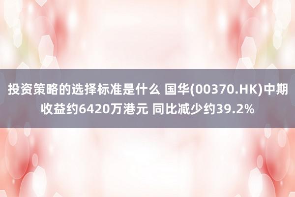 投资策略的选择标准是什么 国华(00370.HK)中期收益约6420万港元 同比减少约39.2%