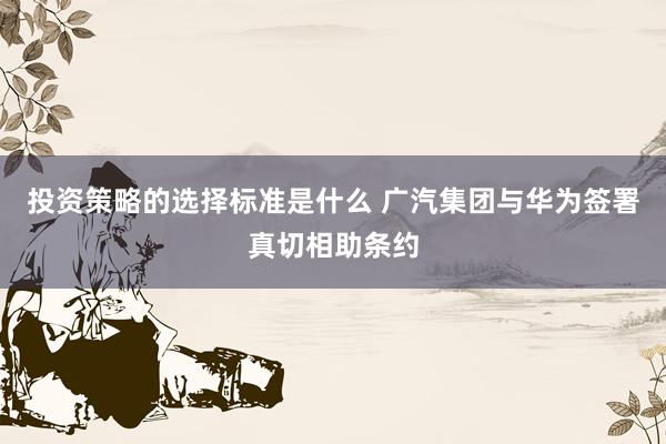 投资策略的选择标准是什么 广汽集团与华为签署真切相助条约