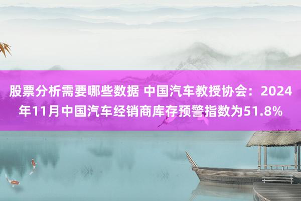 股票分析需要哪些数据 中国汽车教授协会：2024年11月中国汽车经销商库存预警指数为51.8%