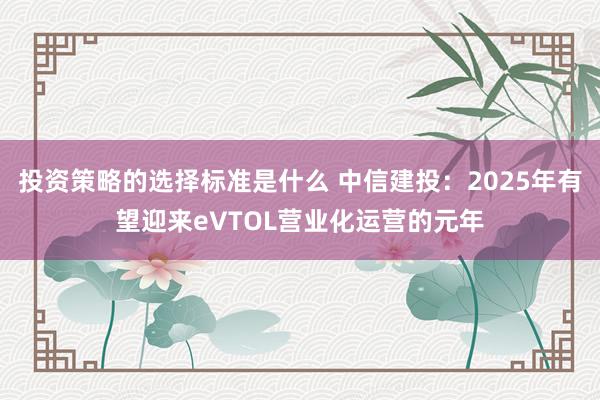 投资策略的选择标准是什么 中信建投：2025年有望迎来eVTOL营业化运营的元年