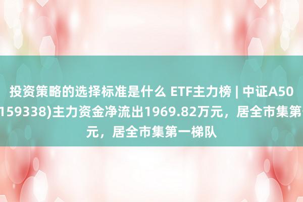 投资策略的选择标准是什么 ETF主力榜 | 中证A500ETF(159338)主力资金净流出1969.82万元，居全市集第一梯队