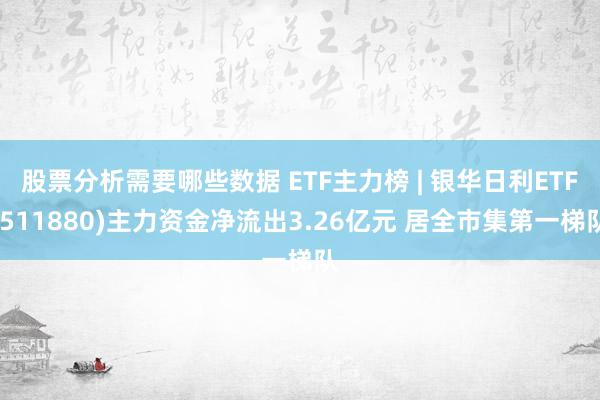 股票分析需要哪些数据 ETF主力榜 | 银华日利ETF(511880)主力资金净流出3.26亿元 居全市集第一梯队