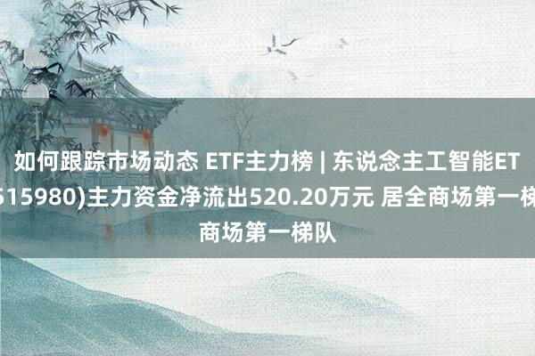 如何跟踪市场动态 ETF主力榜 | 东说念主工智能ETF(515980)主力资金净流出520.20万元 居全商场第一梯队