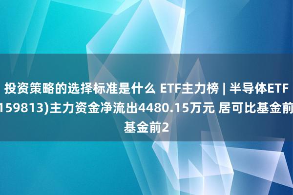 投资策略的选择标准是什么 ETF主力榜 | 半导体ETF(159813)主力资金净流出4480.15万元 居可比基金前2