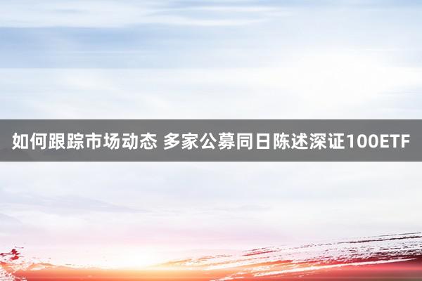 如何跟踪市场动态 多家公募同日陈述深证100ETF