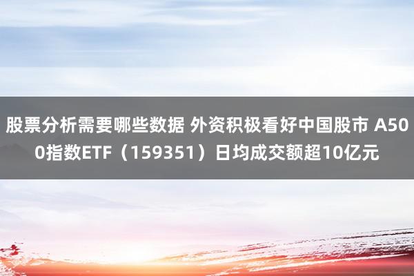 股票分析需要哪些数据 外资积极看好中国股市 A500指数ETF（159351）日均成交额超10亿元