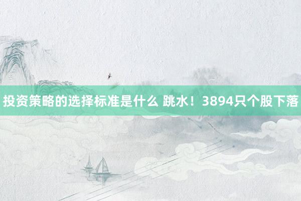 投资策略的选择标准是什么 跳水！3894只个股下落