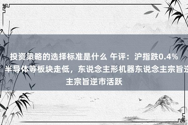 投资策略的选择标准是什么 午评：沪指跌0.4%，地产、半导体等板块走低，东说念主形机器东说念主宗旨逆市活跃