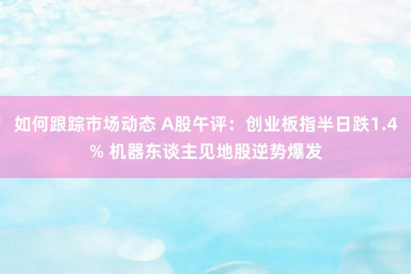 如何跟踪市场动态 A股午评：创业板指半日跌1.4% 机器东谈主见地股逆势爆发