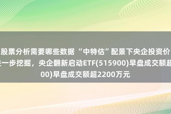 股票分析需要哪些数据 “中特估”配景下央企投资价值正在被进一步挖掘，央企翻新启动ETF(515900)早盘成交额超2200万元