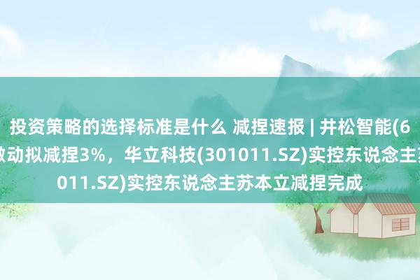 投资策略的选择标准是什么 减捏速报 | 井松智能(688251.SH)大激动拟减捏3%，华立科技(301011.SZ)实控东说念主苏本立减捏完成