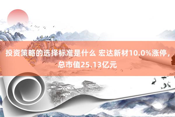 投资策略的选择标准是什么 宏达新材10.0%涨停，总市值25.13亿元