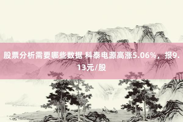 股票分析需要哪些数据 科泰电源高涨5.06%，报9.13元/股