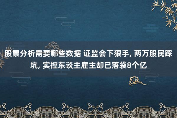 股票分析需要哪些数据 证监会下狠手, 两万股民踩坑, 实控东谈主雇主却已落袋8个亿