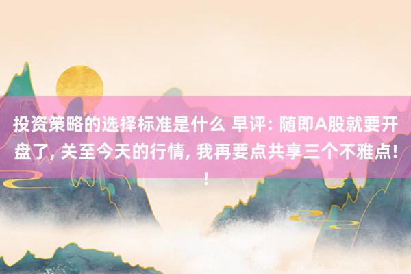 投资策略的选择标准是什么 早评: 随即A股就要开盘了, 关至今天的行情, 我再要点共享三个不雅点!