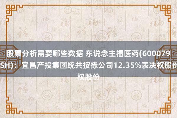 股票分析需要哪些数据 东说念主福医药(600079.SH)：宜昌产投集团统共按捺公司12.35%表决权股份