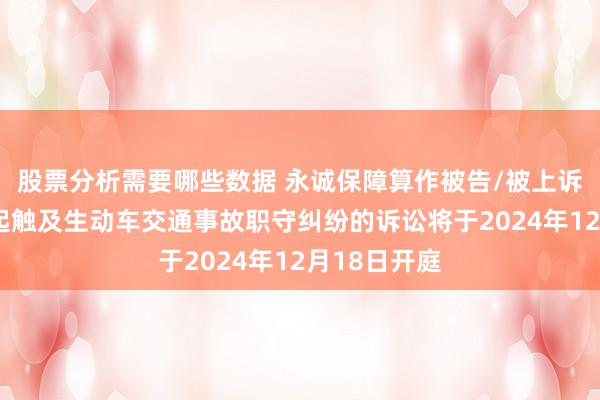 股票分析需要哪些数据 永诚保障算作被告/被上诉东谈主的1起触及生动车交通事故职守纠纷的诉讼将于2024年12月18日开庭