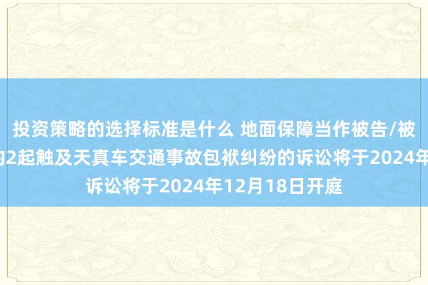 投资策略的选择标准是什么 地面保障当作被告/被上诉东说念主的2起触及天真车交通事故包袱纠纷的诉讼将于2024年12月18日开庭