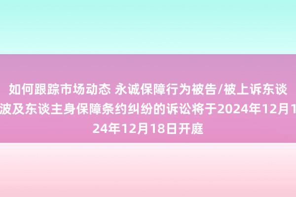 如何跟踪市场动态 永诚保障行为被告/被上诉东谈主的1起波及东谈主身保障条约纠纷的诉讼将于2024年12月18日开庭