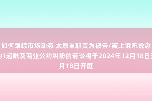 如何跟踪市场动态 太原重职责为被告/被上诉东说念主的1起触及商业公约纠纷的诉讼将于2024年12月18日开庭