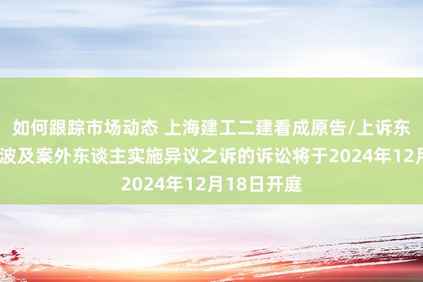 如何跟踪市场动态 上海建工二建看成原告/上诉东谈主的1起波及案外东谈主实施异议之诉的诉讼将于2024年12月18日开庭