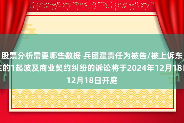 股票分析需要哪些数据 兵团建责任为被告/被上诉东说念主的1起波及商业契约纠纷的诉讼将于2024年12月18日开庭