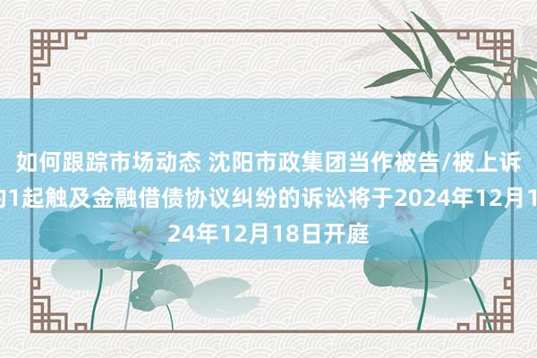 如何跟踪市场动态 沈阳市政集团当作被告/被上诉东谈主的1起触及金融借债协议纠纷的诉讼将于2024年12月18日开庭