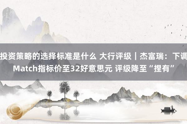 投资策略的选择标准是什么 大行评级｜杰富瑞：下调Match指标价至32好意思元 评级降至“捏有”