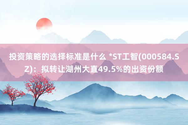 投资策略的选择标准是什么 *ST工智(000584.SZ)：拟转让湖州大直49.5%的出资份额