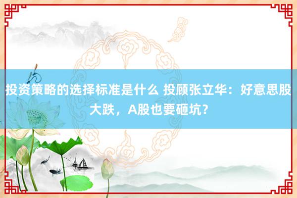 投资策略的选择标准是什么 投顾张立华：好意思股大跌，A股也要砸坑？