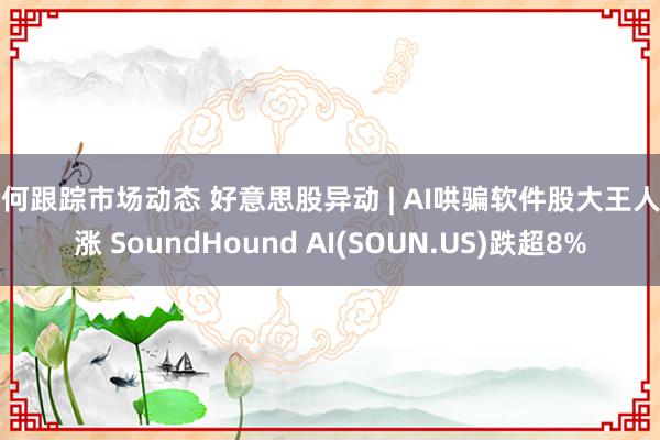 如何跟踪市场动态 好意思股异动 | AI哄骗软件股大王人高涨 SoundHound AI(SOUN.US)跌超8%