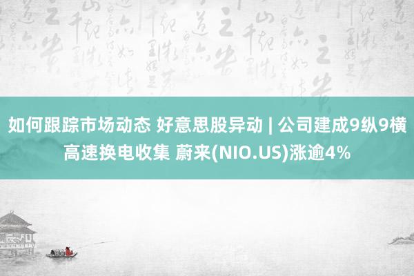 如何跟踪市场动态 好意思股异动 | 公司建成9纵9横高速换电收集 蔚来(NIO.US)涨逾4%