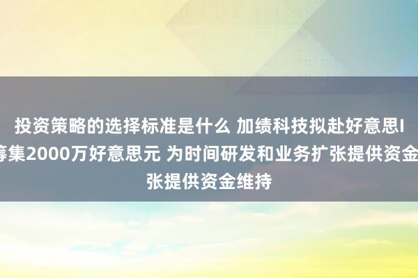 投资策略的选择标准是什么 加绩科技拟赴好意思IPO筹集2000万好意思元 为时间研发和业务扩张提供资金维持