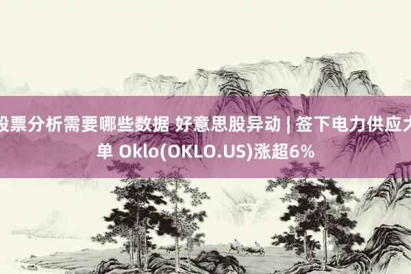 股票分析需要哪些数据 好意思股异动 | 签下电力供应大单 Oklo(OKLO.US)涨超6%