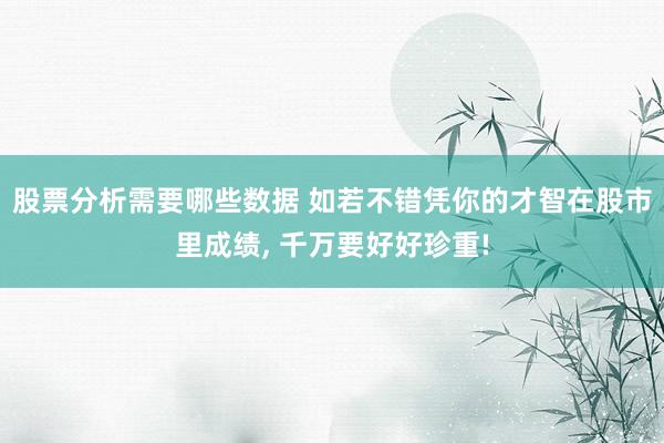 股票分析需要哪些数据 如若不错凭你的才智在股市里成绩, 千万要好好珍重!