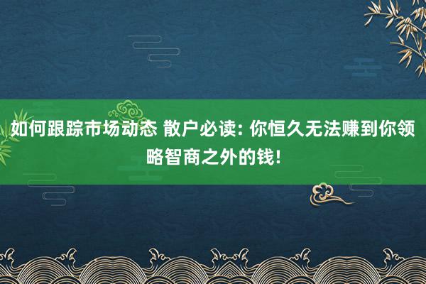 如何跟踪市场动态 散户必读: 你恒久无法赚到你领略智商之外的钱!