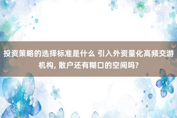 投资策略的选择标准是什么 引入外资量化高频交游机构, 散户还有糊口的空间吗?