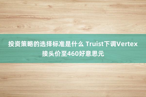 投资策略的选择标准是什么 Truist下调Vertex接头价至460好意思元