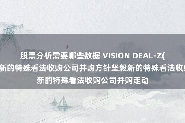 股票分析需要哪些数据 VISION DEAL-Z(07827)提倡与新的特殊看法收购公司并购方针坚毅新的特殊看法收购公司并购走动